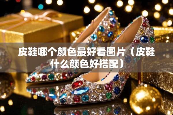 皮鞋哪个颜色最好看图片（皮鞋什么颜色好搭配）