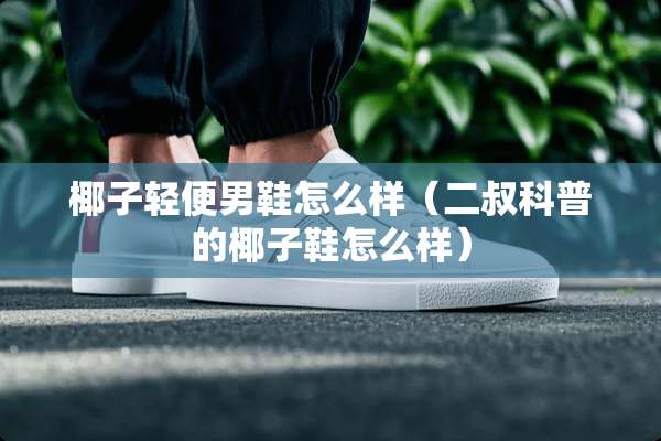 椰子轻便男鞋怎么样（二叔科普的椰子鞋怎么样）