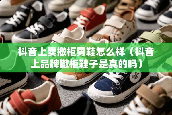 抖音上卖撤柜男鞋怎么样（抖音上品牌撤柜鞋子是真的吗）