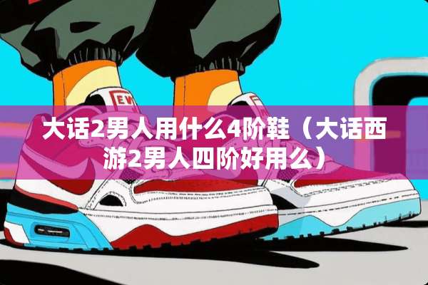 大话2男人用什么4阶鞋（大话西游2男人四阶好用么）