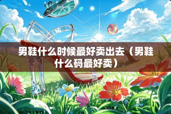 男鞋什么时候最好卖出去（男鞋什么码最好卖）