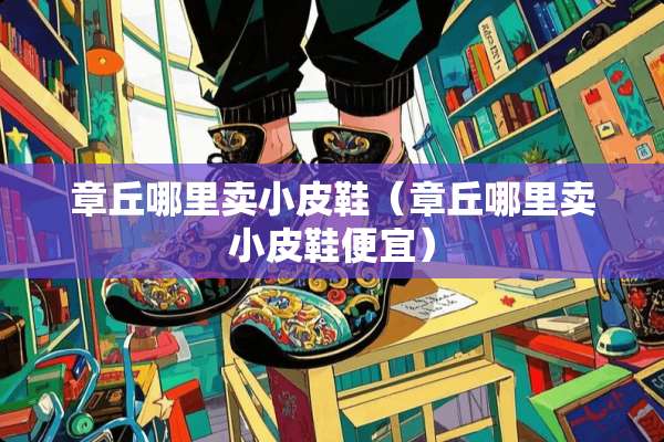 章丘哪里卖小皮鞋（章丘哪里卖小皮鞋便宜）