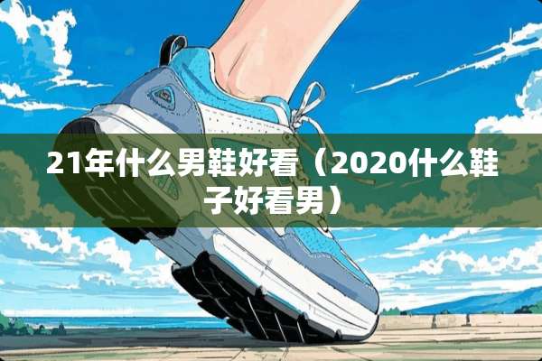 21年什么男鞋好看（2020什么鞋子好看男）