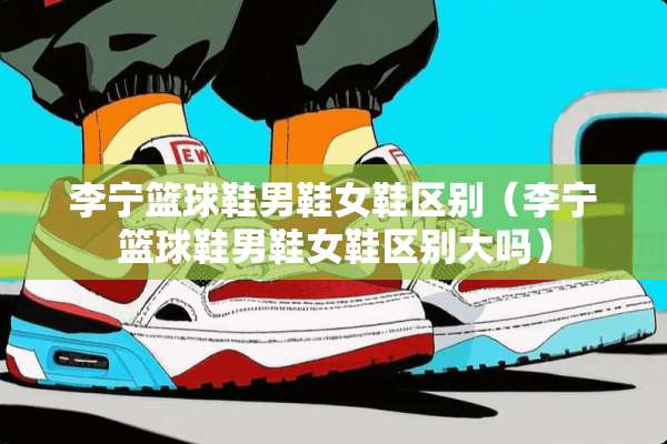 李宁篮球鞋男鞋女鞋区别（李宁篮球鞋男鞋女鞋区别大吗）