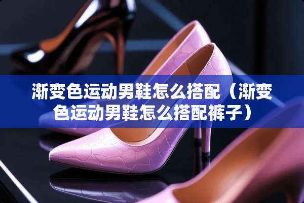 渐变色运动男鞋怎么搭配（渐变色运动男鞋怎么搭配裤子）