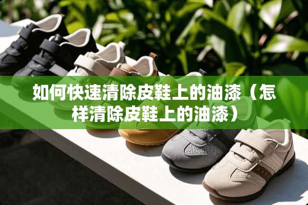 如何快速清除皮鞋上的油漆（怎样清除皮鞋上的油漆）