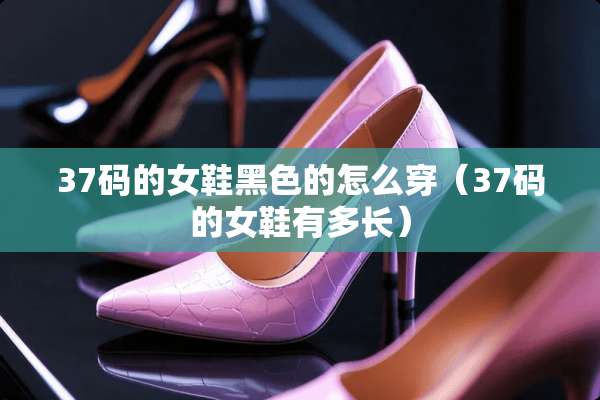 37码的女鞋黑色的怎么穿（37码的女鞋有多长）