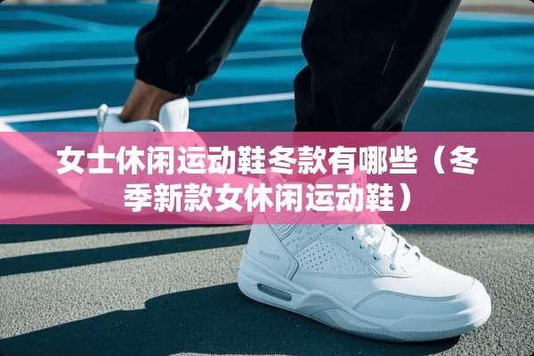 女士休闲运动鞋冬款有哪些（冬季新款女休闲运动鞋）
