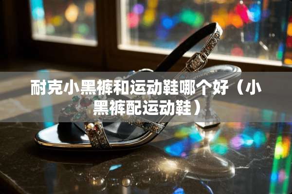 耐克小黑裤和运动鞋哪个好（小黑裤配运动鞋）