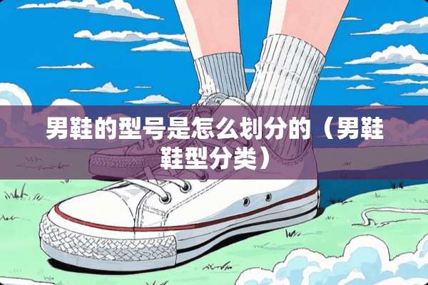 男鞋的型号是怎么划分的（男鞋鞋型分类）