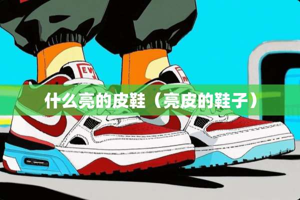 什么亮的皮鞋（亮皮的鞋子）