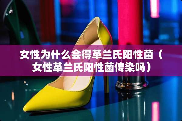 女性为什么会得革兰氏阳性菌（女性革兰氏阳性菌传染吗）