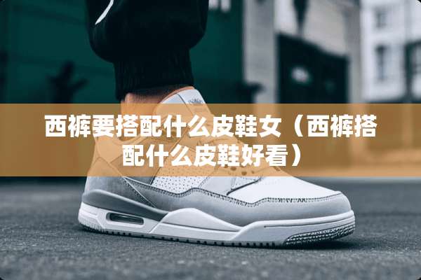 西裤要搭配什么皮鞋女（西裤搭配什么皮鞋好看）