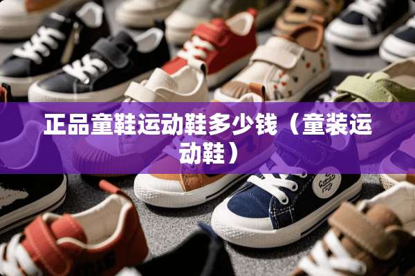 正品童鞋运动鞋多少钱（童装运动鞋）