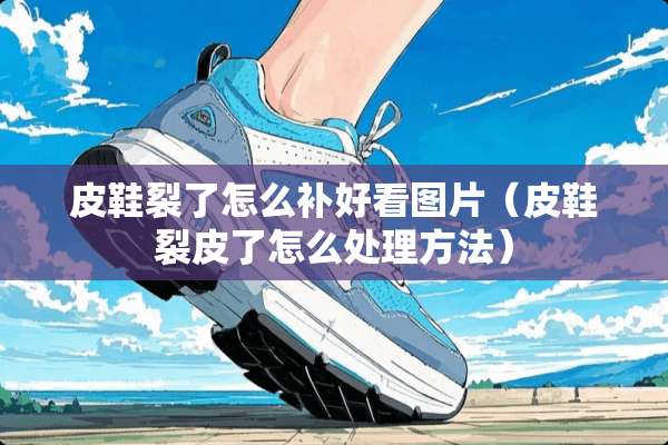 皮鞋裂了怎么补好看图片（皮鞋裂皮了怎么处理方法）