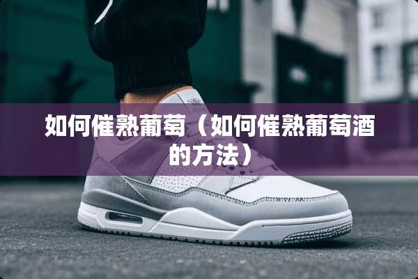 如何催熟葡萄（如何催熟葡萄酒的方法）