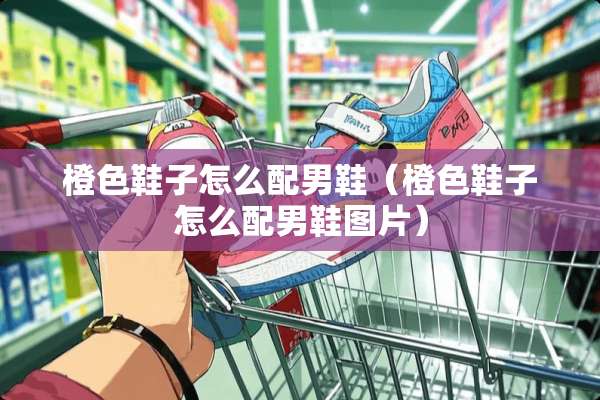 橙色鞋子怎么配男鞋（橙色鞋子怎么配男鞋图片）