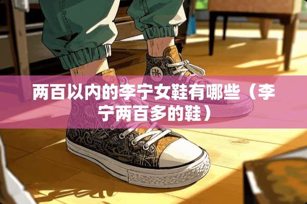 两百以内的李宁女鞋有哪些(李宁两百多的鞋) 两百以内的李宁女鞋有哪些(李宁两百多的鞋)