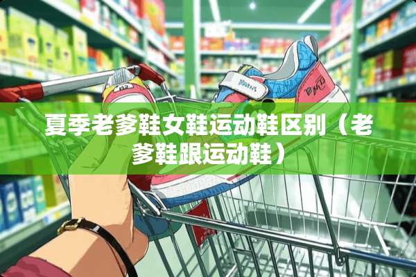 夏季老爹鞋女鞋运动鞋区别（老爹鞋跟运动鞋）