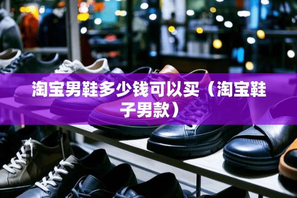 淘宝男鞋多少钱可以买（淘宝鞋子男款）