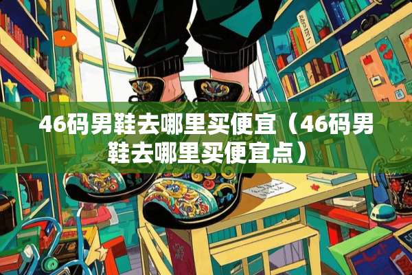 46码男鞋去哪里买便宜（46码男鞋去哪里买便宜点）