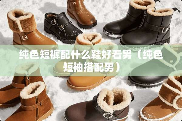 纯色短裤配什么鞋好看男（纯色短袖搭配男）