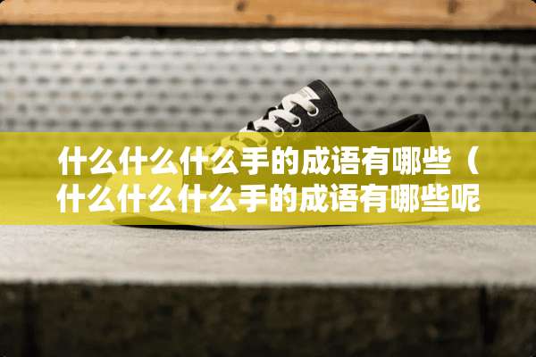什么什么什么手的成语有哪些（什么什么什么手的成语有哪些呢）
