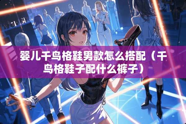 婴儿千鸟格鞋男款怎么搭配（千鸟格鞋子配什么裤子）