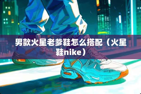 男款火星老爹鞋怎么搭配（火星鞋nike）