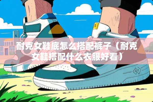 耐克女鞋底怎么搭配裤子（耐克女鞋搭配什么衣服好看）