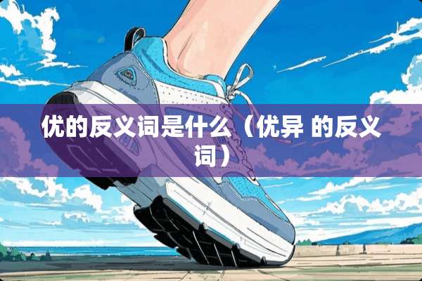 优的反义词是什么(优异 的反义词) 优的反义词是什么(优异 的反义词)