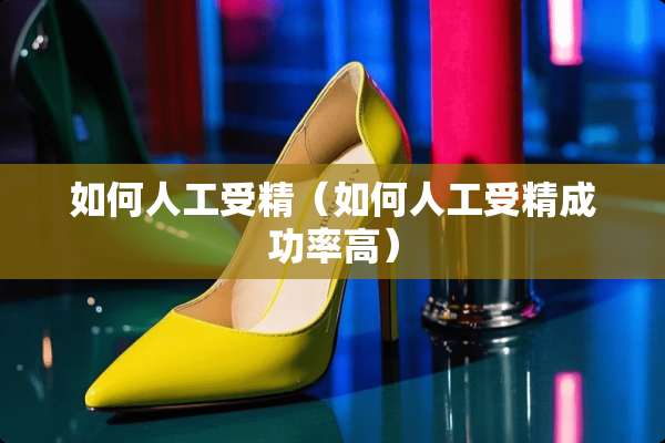 如何人工受精（如何人工受精成功率高）