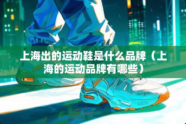 上海出的运动鞋是什么品牌(上海的运动品牌有哪些) 上海出的运动鞋是什么品牌(上海的运动品牌有哪些)
