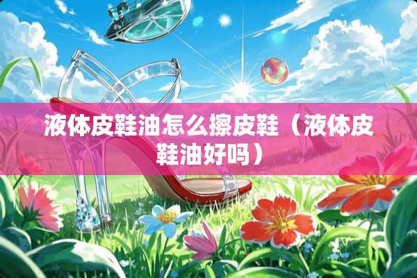 液体皮鞋油怎么擦皮鞋（液体皮鞋油好吗）