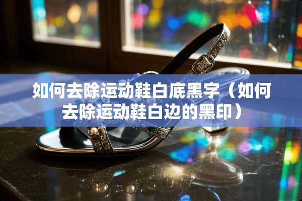如何去除运动鞋白底黑字（如何去除运动鞋白边的黑印）