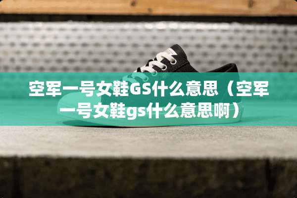 空军一号女鞋GS什么意思（空军一号女鞋gs什么意思啊）