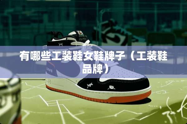 有哪些工装鞋女鞋牌子（工装鞋 品牌）