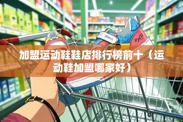 加盟运动鞋鞋店排行榜前十（运动鞋加盟哪家好）