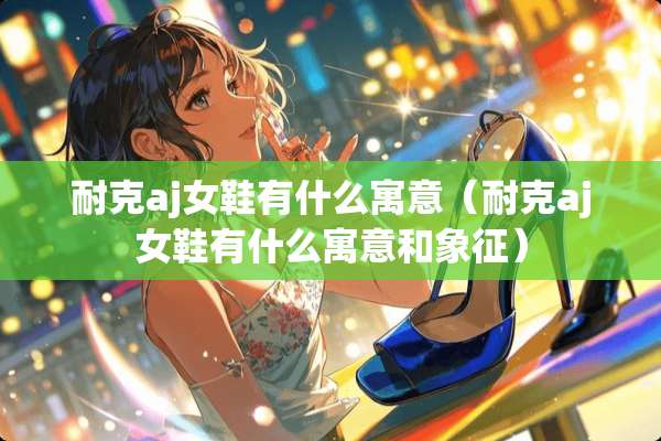 耐克aj女鞋有什么寓意（耐克aj女鞋有什么寓意和象征）