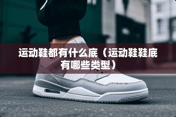 运动鞋都有什么底（运动鞋鞋底有哪些类型）