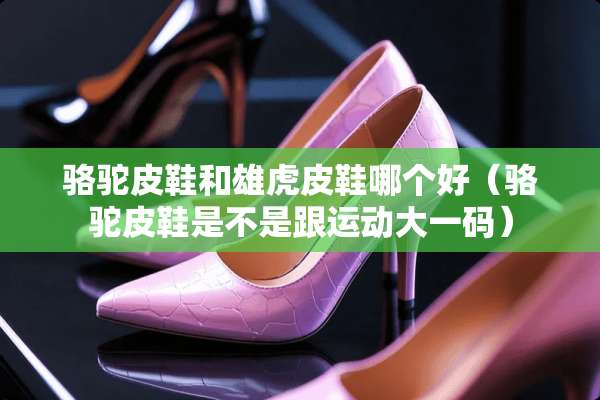 骆驼皮鞋和雄虎皮鞋哪个好（骆驼皮鞋是不是跟运动大**）