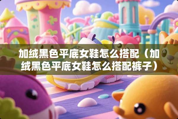 加绒黑色平底女鞋怎么搭配(加绒黑色平底女鞋怎么搭配裤子) 加绒黑色平底女鞋怎么搭配(加绒黑色平底女鞋怎么搭配裤子)