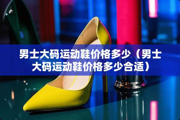 男士大码运动鞋价格多少（男士大码运动鞋价格多少合适）