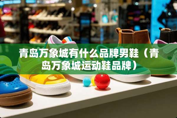 青岛万象城有什么品牌男鞋（青岛万象城运动鞋品牌）