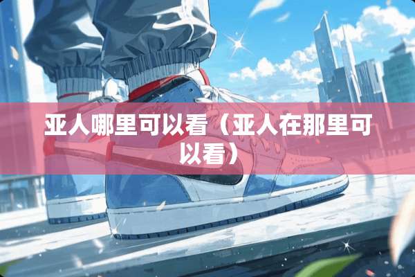 亚人哪里可以看(亚人在那里可以看) 亚人哪里可以看(亚人在那里可以看)