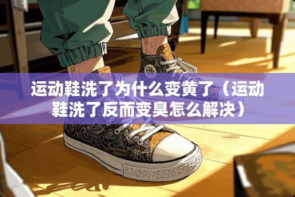 运动鞋洗了为什么变黄了（运动鞋洗了反而变臭怎么解决）