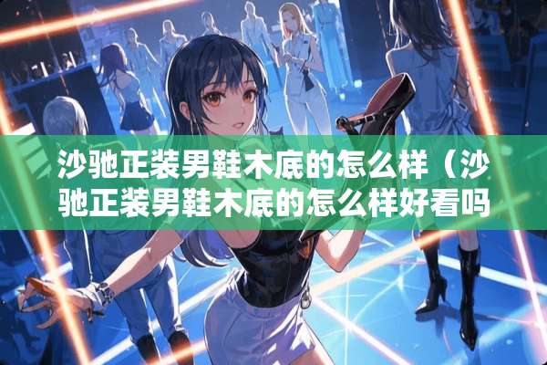 沙驰正装男鞋木底的怎么样（沙驰正装男鞋木底的怎么样好看吗）