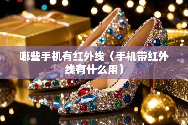 哪些手机有红外线（手机带红外线有什么用）