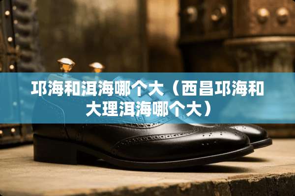 邛海和洱海哪个大（西昌邛海和大理洱海哪个大）