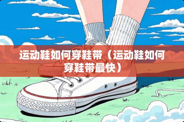 运动鞋如何穿鞋带(运动鞋如何穿鞋带最快) 运动鞋如何穿鞋带(运动鞋如何穿鞋带最快)